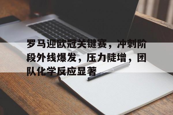 罗马迎欧冠关键赛，冲刺阶段外线爆发，压力陡增，团队化学反应显著的简单介绍-欧博下载